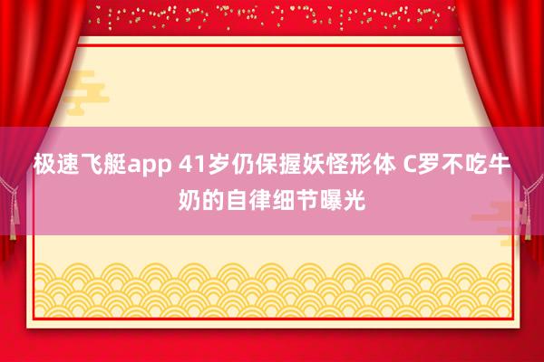 极速飞艇app 41岁仍保握妖怪形体 C罗不吃牛奶的自律细节曝光