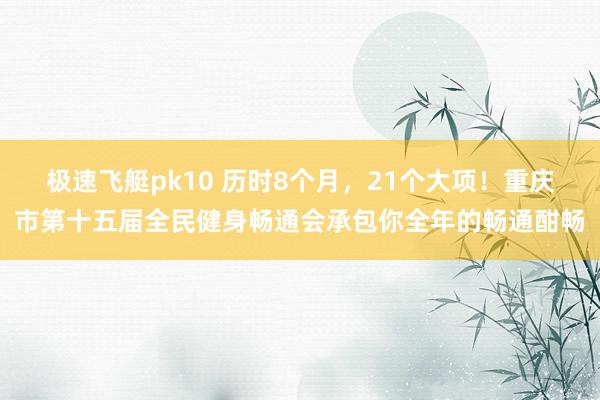 极速飞艇pk10 历时8个月，21个大项！重庆市第十五届全民健身畅通会承包你全年的畅通酣畅