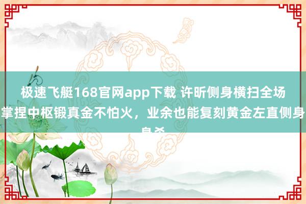 极速飞艇168官网app下载 许昕侧身横扫全场！掌捏中枢锻真金不怕火，业余也能复刻黄金左直侧身杀