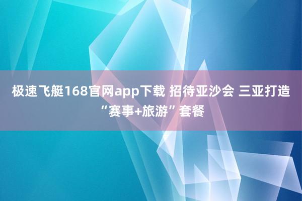极速飞艇168官网app下载 招待亚沙会 三亚打造“赛事+旅游”套餐