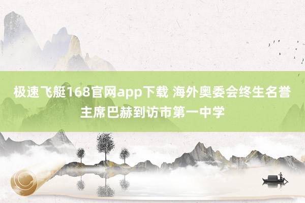 极速飞艇168官网app下载 海外奥委会终生名誉主席巴赫到访市第一中学