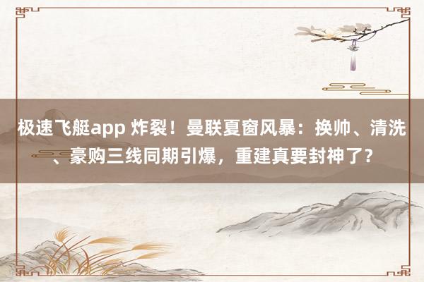 极速飞艇app 炸裂！曼联夏窗风暴：换帅、清洗、豪购三线同期引爆，重建真要封神了？