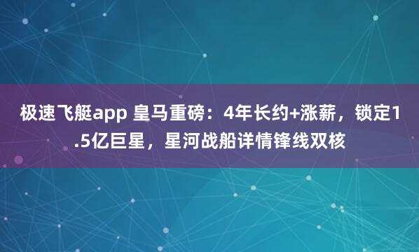 极速飞艇app 皇马重磅：4年长约+涨薪，锁定1.5亿巨星，星河战船详情锋线双核