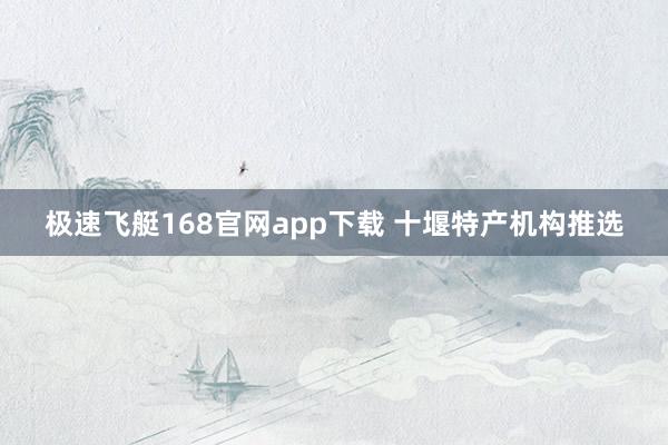 极速飞艇168官网app下载 十堰特产机构推选