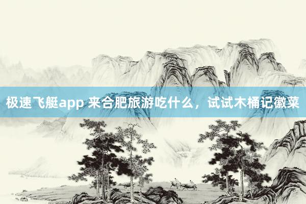 极速飞艇app 来合肥旅游吃什么，试试木桶记徽菜