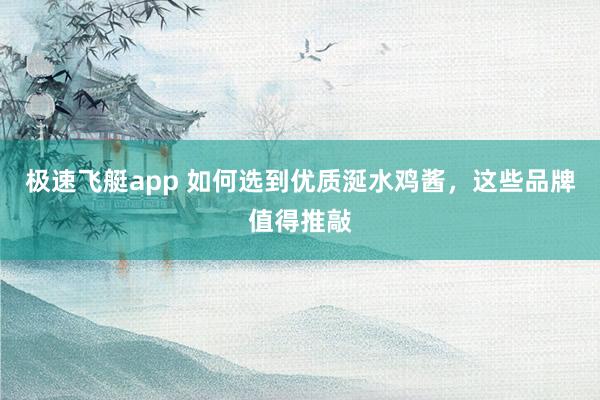 极速飞艇app 如何选到优质涎水鸡酱，这些品牌值得推敲