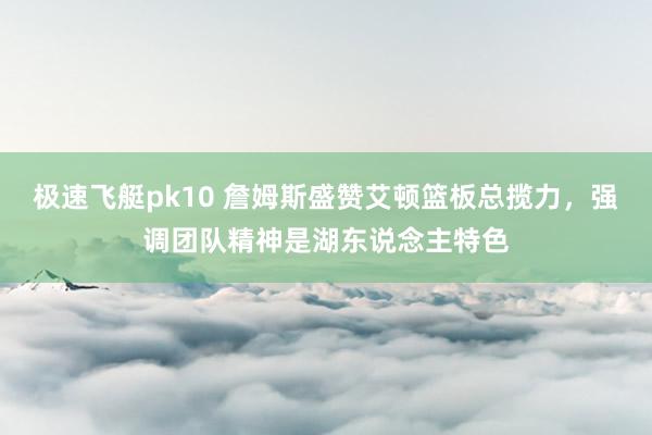 极速飞艇pk10 詹姆斯盛赞艾顿篮板总揽力，强调团队精神是湖东说念主特色