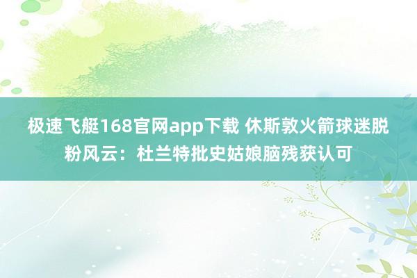 极速飞艇168官网app下载 休斯敦火箭球迷脱粉风云：杜兰特批史姑娘脑残获认可