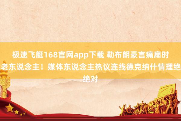 极速飞艇168官网app下载 勒布朗豪言痛扁时光老东说念主！媒体东说念主热议连线德克纳什情理绝对