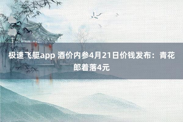极速飞艇app 酒价内参4月21日价钱发布：青花郎着落4元