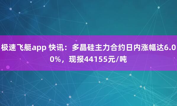 极速飞艇app 快讯：多晶硅主力合约日内涨幅达6.00%，现报44155元/吨