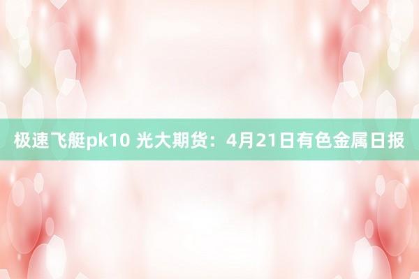 极速飞艇pk10 光大期货：4月21日有色金属日报