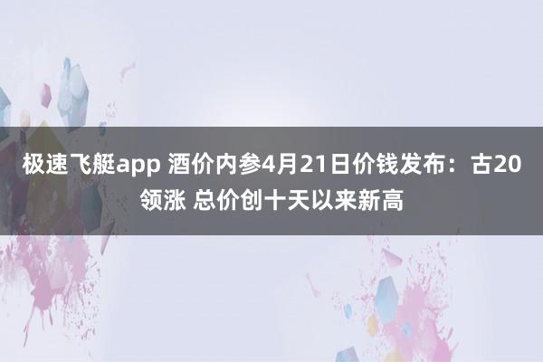 极速飞艇app 酒价内参4月21日价钱发布：古20领涨 总价创十天以来新高