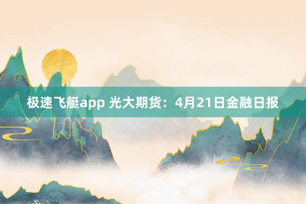 极速飞艇app 光大期货：4月21日金融日报