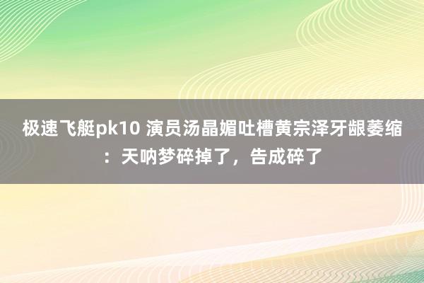 极速飞艇pk10 演员汤晶媚吐槽黄宗泽牙龈萎缩：天呐梦碎掉了，告成碎了