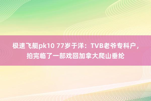 极速飞艇pk10 77岁于洋：TVB老爷专科户，拍完临了一部戏回加拿大爬山垂纶