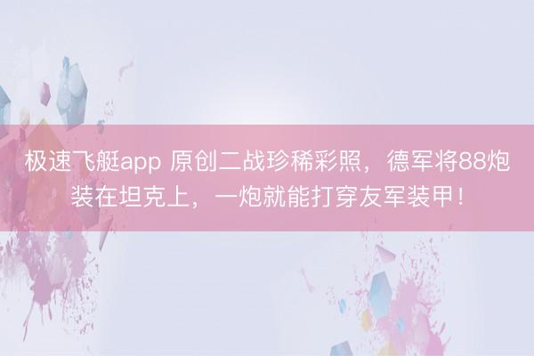 极速飞艇app 原创二战珍稀彩照，德军将88炮装在坦克上，一炮就能打穿友军装甲！