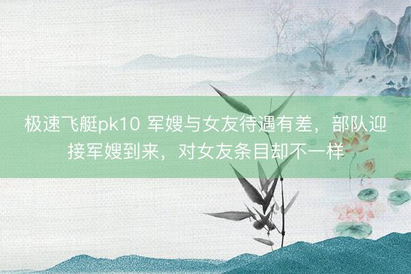 极速飞艇pk10 军嫂与女友待遇有差，部队迎接军嫂到来，对女友条目却不一样