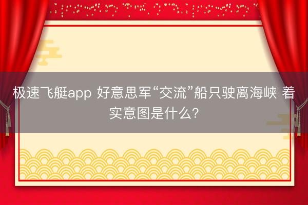 极速飞艇app 好意思军“交流”船只驶离海峡 着实意图是什么？