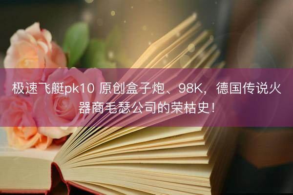 极速飞艇pk10 原创盒子炮、98K，德国传说火器商毛瑟公司的荣枯史！