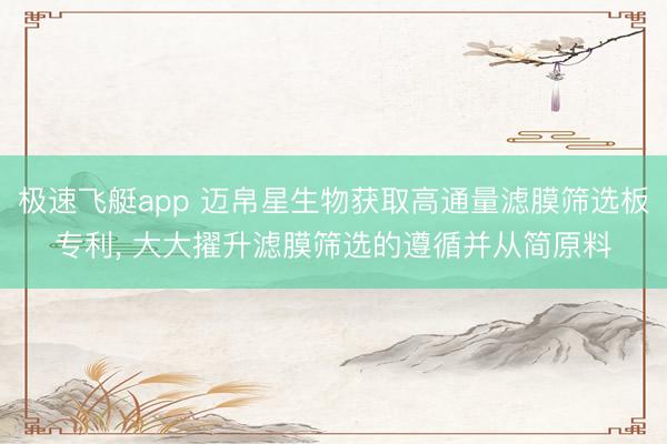 极速飞艇app 迈帛星生物获取高通量滤膜筛选板专利， 大大擢升滤膜筛选的遵循并从简原料