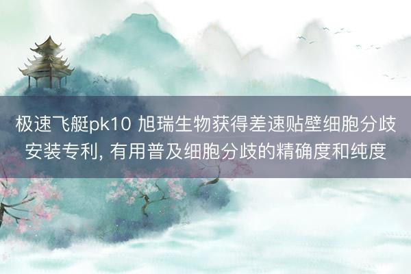 极速飞艇pk10 旭瑞生物获得差速贴壁细胞分歧安装专利， 有用普及细胞分歧的精确度和纯度