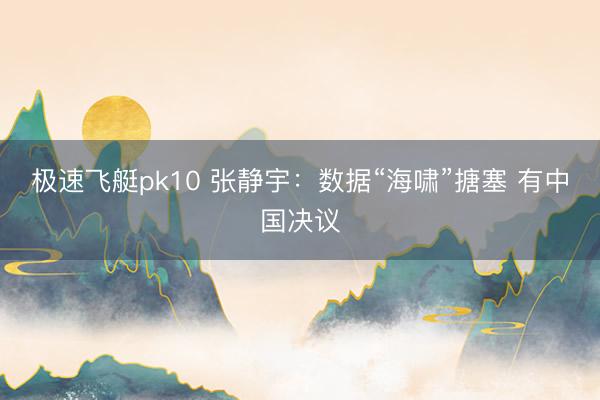 极速飞艇pk10 张静宇：数据“海啸”搪塞 有中国决议