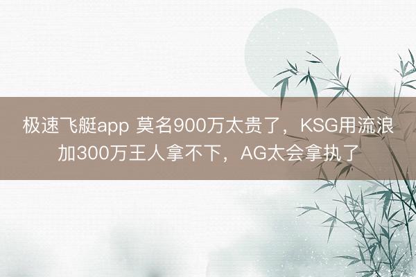 极速飞艇app 莫名900万太贵了，KSG用流浪加300万王人拿不下，AG太会拿执了