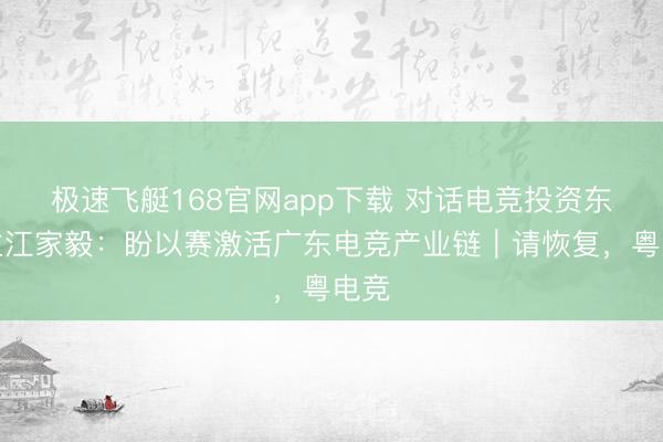 极速飞艇168官网app下载 对话电竞投资东谈主江家毅：盼以赛激活广东电竞产业链｜请恢复，粤电竞