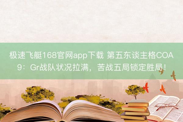 极速飞艇168官网app下载 第五东谈主格COA9：Gr战队状况拉满，苦战五局锁定胜局！