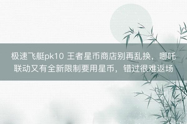极速飞艇pk10 王者星币商店别再乱换，哪吒联动又有全新限制要用星币，错过很难返场