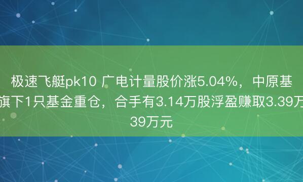 极速飞艇pk10 广电计量股价涨5.04%，中原基金旗下1只基金重仓，合手有3.14万股浮盈赚取3.39万元