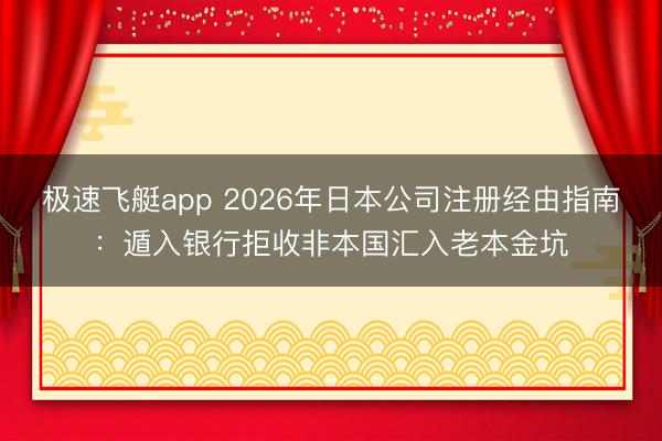 极速飞艇app 2026年日本公司注册经由指南：遁入银行拒收非本国汇入老本金坑