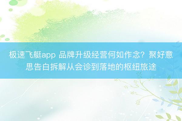 极速飞艇app 品牌升级经营何如作念？聚好意思告白拆解从会诊到落地的枢纽旅途