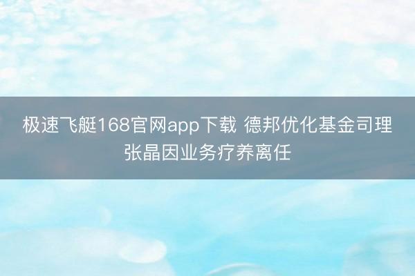 极速飞艇168官网app下载 德邦优化基金司理张晶因业务疗养离任
