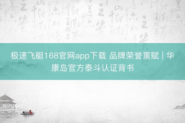 极速飞艇168官网app下载 品牌荣誉禀赋 | 华康岛官方泰斗认证背书