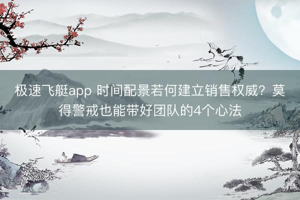 极速飞艇app 时间配景若何建立销售权威？莫得警戒也能带好团队的4个心法