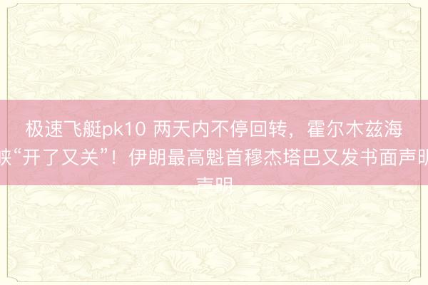 极速飞艇pk10 两天内不停回转，霍尔木兹海峡“开了又关”！伊朗最高魁首穆杰塔巴又发书面声明