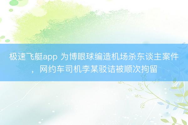 极速飞艇app 为博眼球编造机场杀东谈主案件，网约车司机李某驳诘被顺次拘留