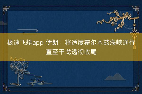 极速飞艇app 伊朗：将适度霍尔木兹海峡通行直至干戈透彻收尾