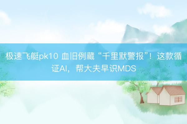 极速飞艇pk10 血旧例藏 “千里默警报”！这款循证AI，帮大夫早识MDS