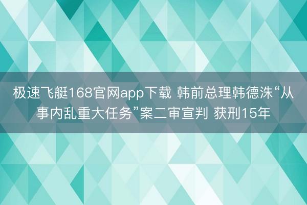 极速飞艇168官网app下载 韩前总理韩德洙“从事内乱重大任务”案二审宣判 获刑15年