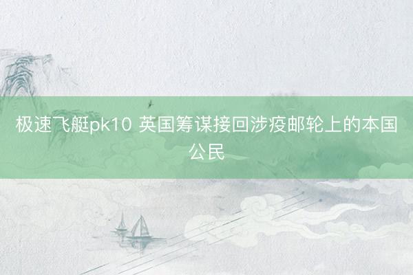 极速飞艇pk10 英国筹谋接回涉疫邮轮上的本国公民