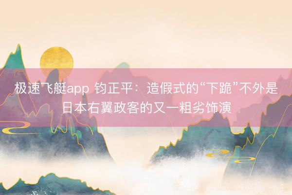 极速飞艇app 钧正平：造假式的“下跪”不外是日本右翼政客的又一粗劣饰演