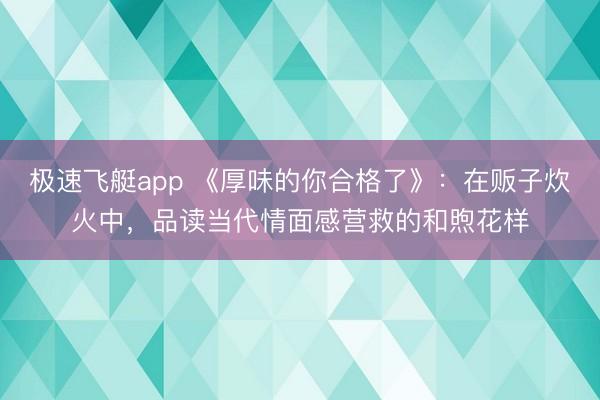 极速飞艇app 《厚味的你合格了》：在贩子炊火中，品读当代情面感营救的和煦花样