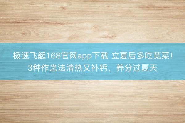 极速飞艇168官网app下载 立夏后多吃苋菜！3种作念法清热又补钙，养分过夏天