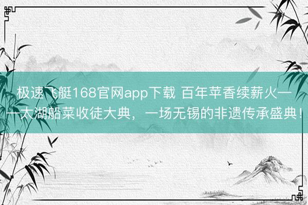 极速飞艇168官网app下载 百年苹香续薪火——太湖船菜收徒大典，一场无锡的非遗传承盛典！